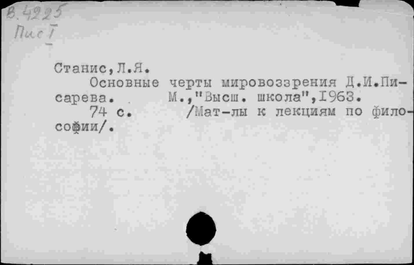 ﻿Пас 7
Станис,Л.Я.
Основные черты мировоззрения Д.И.Писарева.	М./’Высш. школа',,1%3»
74 с. /Мат-лы к лекциям по философии/.